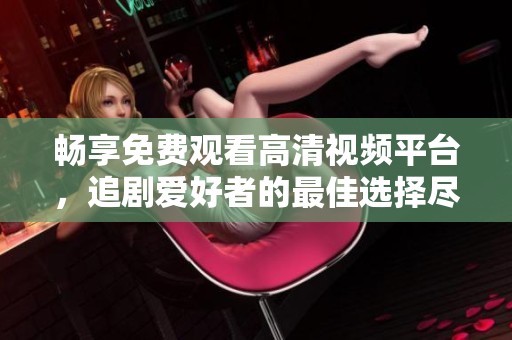 畅享免费观看高清视频平台，追剧爱好者的最佳选择尽在此处