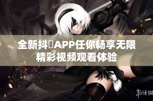 全新抖抈APP任你畅享无限精彩视频观看体验