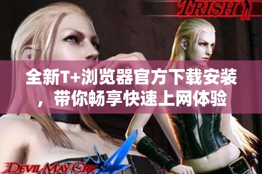 全新T+浏览器官方下载安装，带你畅享快速上网体验