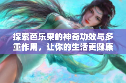 探索芭乐果的神奇功效与多重作用，让你的生活更健康