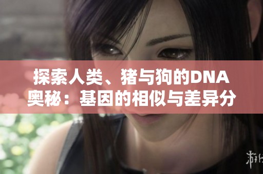 探索人类、猪与狗的DNA奥秘：基因的相似与差异分析