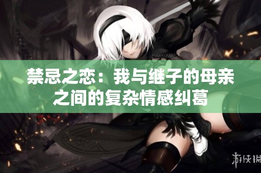 禁忌之恋：我与继子的母亲之间的复杂情感纠葛