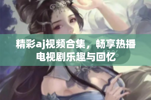 精彩aj视频合集，畅享热播电视剧乐趣与回忆