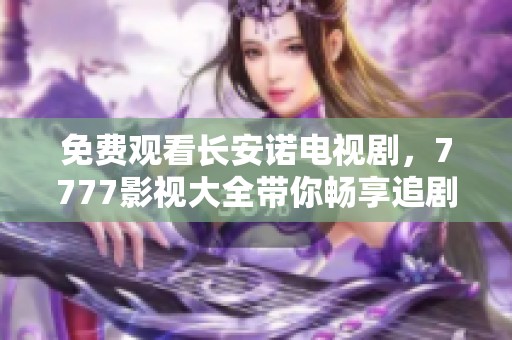 免费观看长安诺电视剧，7777影视大全带你畅享追剧乐趣