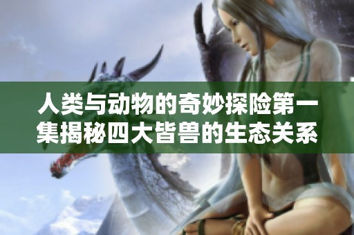 人类与动物的奇妙探险第一集揭秘四大皆兽的生态关系