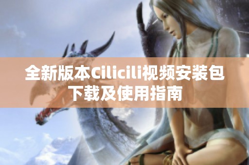 全新版本Cilicili视频安装包下载及使用指南