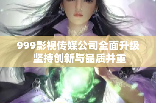 999影视传媒公司全面升级 坚持创新与品质并重