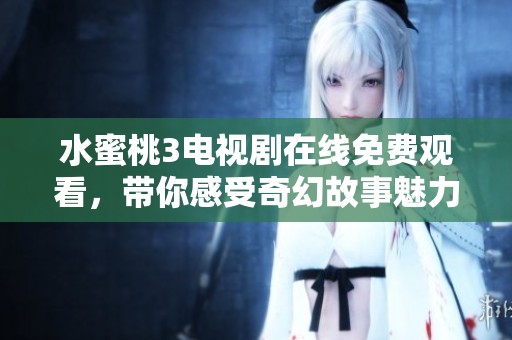 水蜜桃3电视剧在线免费观看，带你感受奇幻故事魅力