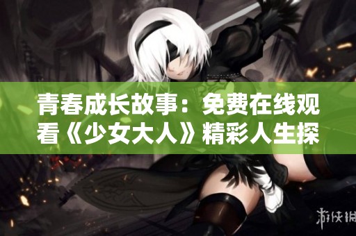青春成长故事：免费在线观看《少女大人》精彩人生探讨