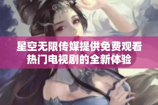 星空无限传媒提供免费观看热门电视剧的全新体验