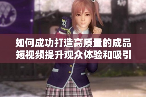 如何成功打造高质量的成品短视频提升观众体验和吸引力
