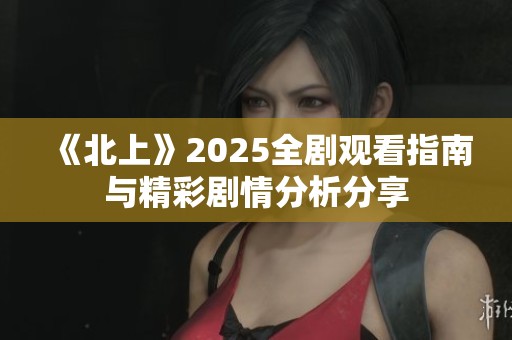 《北上》2025全剧观看指南与精彩剧情分析分享