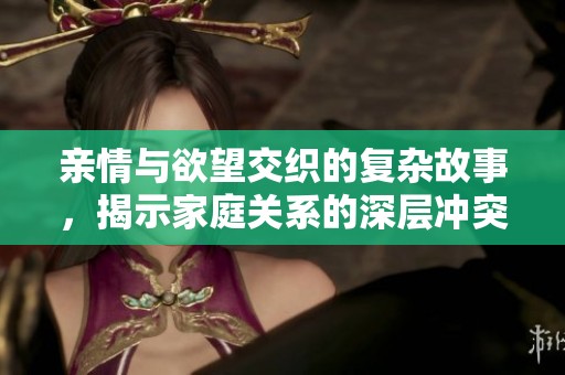 亲情与欲望交织的复杂故事，揭示家庭关系的深层冲突