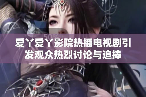 爱丫爱丫影院热播电视剧引发观众热烈讨论与追捧