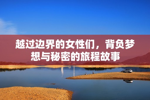 越过边界的女性们，背负梦想与秘密的旅程故事