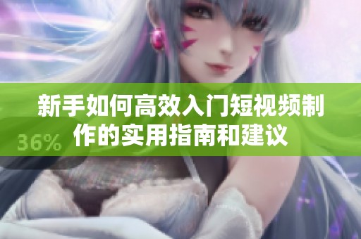 新手如何高效入门短视频制作的实用指南和建议