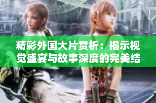 精彩外国大片赏析：揭示视觉盛宴与故事深度的完美结合