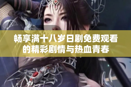 畅享满十八岁日剧免费观看的精彩剧情与热血青春