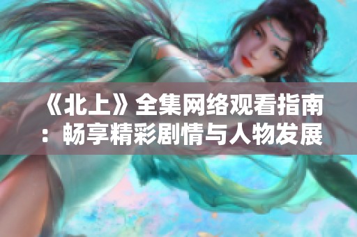 《北上》全集网络观看指南：畅享精彩剧情与人物发展全解析