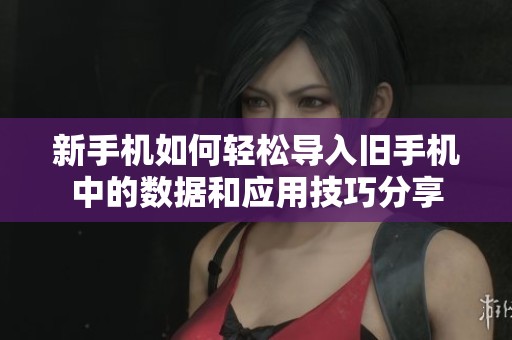 新手机如何轻松导入旧手机中的数据和应用技巧分享