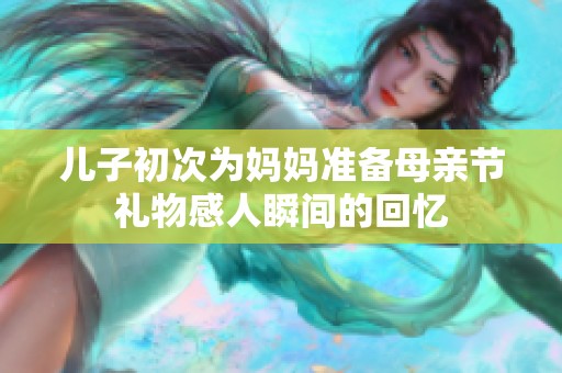 儿子初次为妈妈准备母亲节礼物感人瞬间的回忆