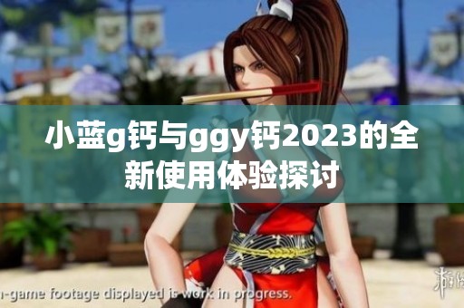 小蓝g钙与ggy钙2023的全新使用体验探讨