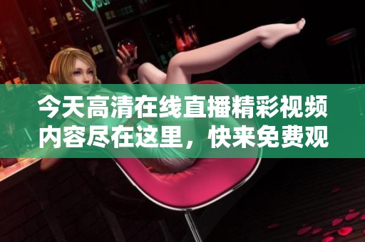 今天高清在线直播精彩视频内容尽在这里，快来免费观看吧