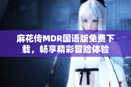 麻花传MDR国语版免费下载，畅享精彩冒险体验