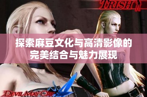 探索麻豆文化与高清影像的完美结合与魅力展现