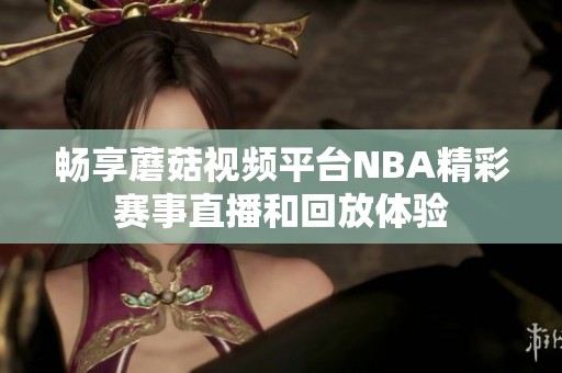 畅享蘑菇视频平台NBA精彩赛事直播和回放体验