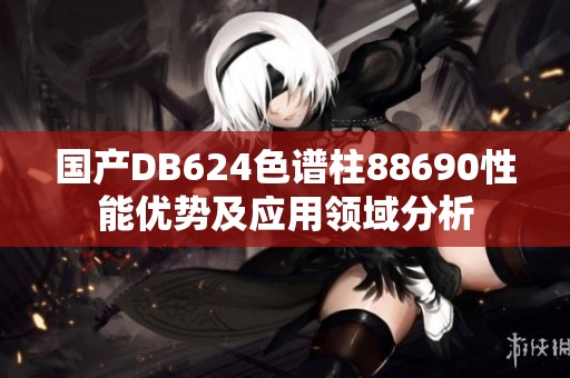 国产DB624色谱柱88690性能优势及应用领域分析