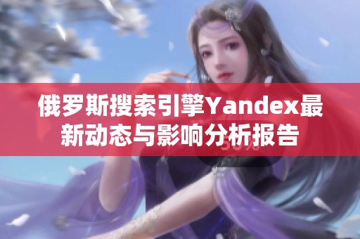 俄罗斯搜索引擎Yandex最新动态与影响分析报告
