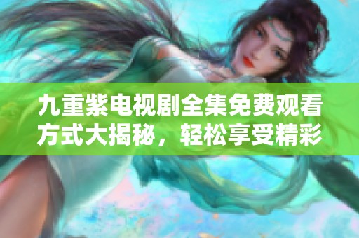 九重紫电视剧全集免费观看方式大揭秘，轻松享受精彩剧情