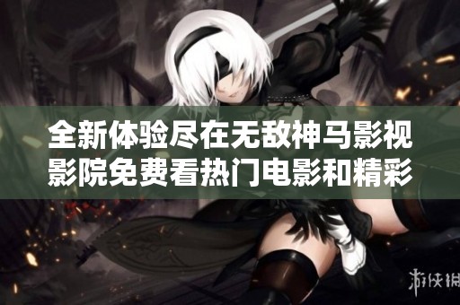 全新体验尽在无敌神马影视影院免费看热门电影和精彩剧集