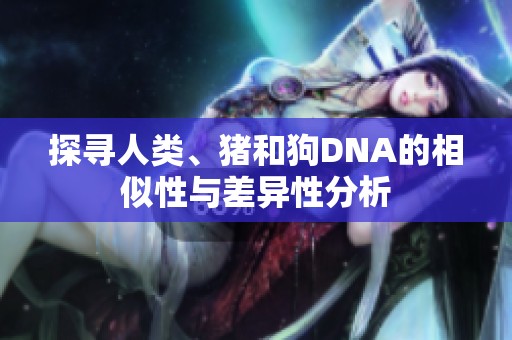 探寻人类、猪和狗DNA的相似性与差异性分析