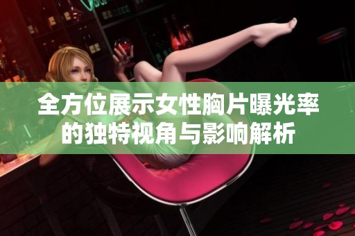 全方位展示女性胸片曝光率的独特视角与影响解析