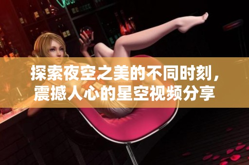 探索夜空之美的不同时刻，震撼人心的星空视频分享