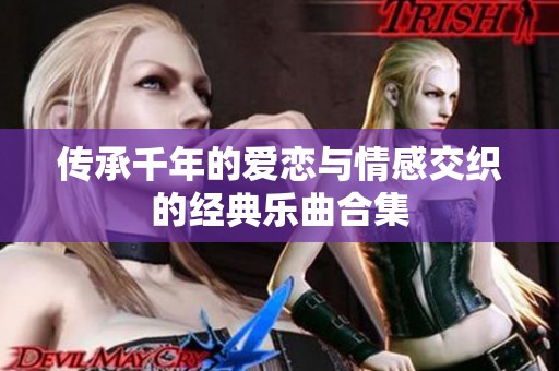 传承千年的爱恋与情感交织的经典乐曲合集