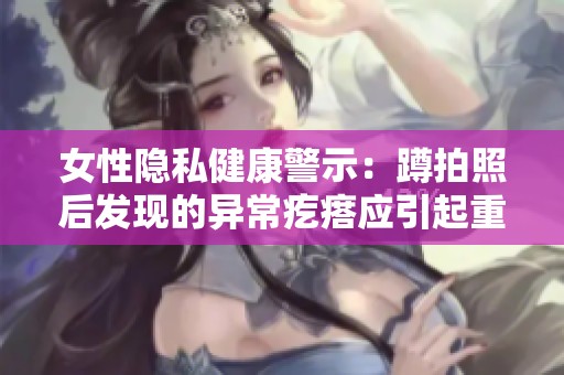 女性隐私健康警示：蹲拍照后发现的异常疙瘩应引起重视