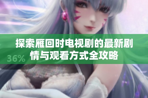 探索雁回时电视剧的最新剧情与观看方式全攻略