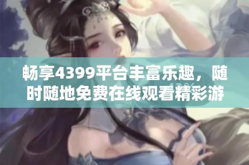 畅享4399平台丰富乐趣，随时随地免费在线观看精彩游戏