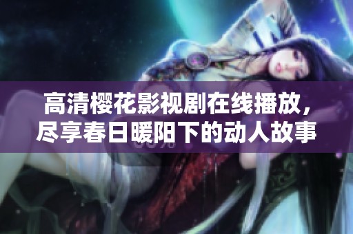 高清樱花影视剧在线播放，尽享春日暖阳下的动人故事