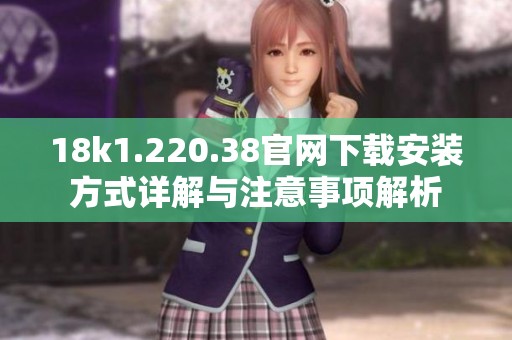 18k1.220.38官网下载安装方式详解与注意事项解析