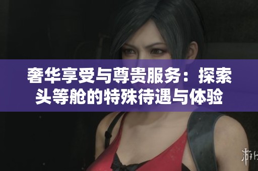 奢华享受与尊贵服务：探索头等舱的特殊待遇与体验