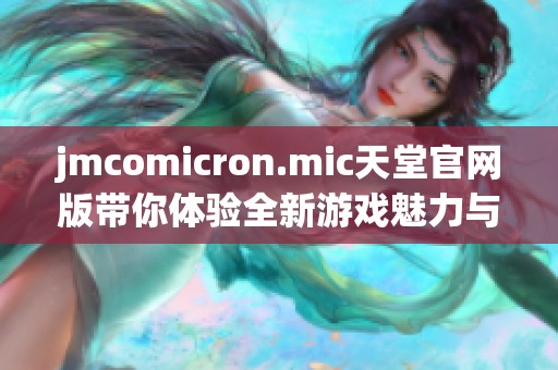 jmcomicron.mic天堂官网版带你体验全新游戏魅力与乐趣