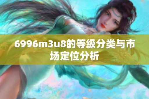 6996m3u8的等级分类与市场定位分析