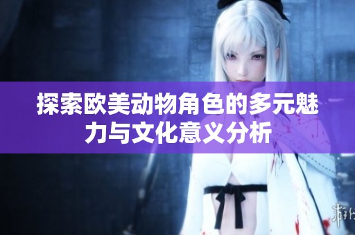 探索欧美动物角色的多元魅力与文化意义分析