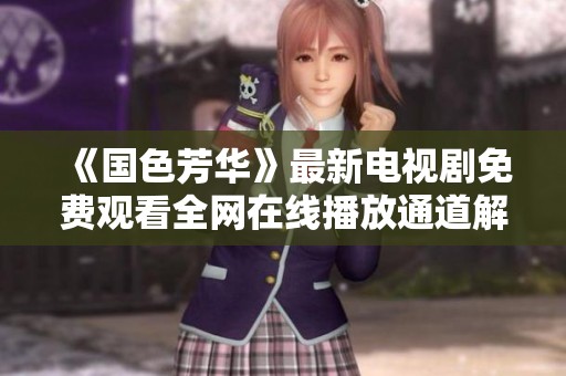 《国色芳华》最新电视剧免费观看全网在线播放通道解析与推荐