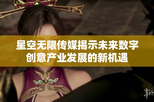 星空无限传媒揭示未来数字创意产业发展的新机遇