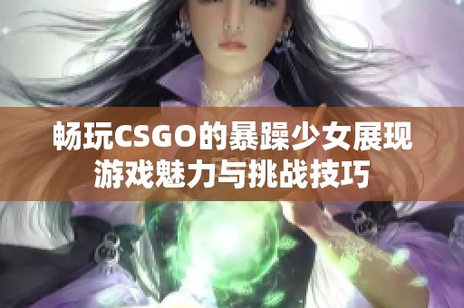 畅玩CSGO的暴躁少女展现游戏魅力与挑战技巧